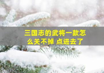 三国志的武将一款怎么关不掉 点进去了